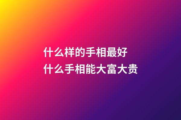 什么样的手相最好 什么手相能大富大贵